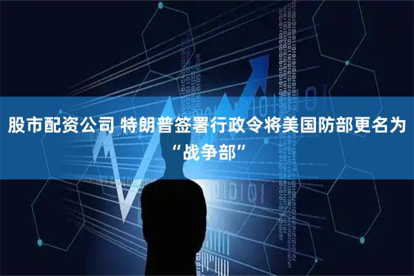 股市配资公司 特朗普签署行政令将美国防部更名为“战争部”
