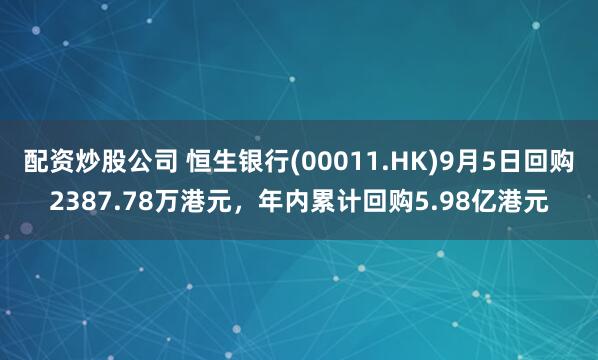 配资炒股公司 恒生银行(00011.HK)9月5日回购2387.78万港元,年内累计回购5.98亿港元