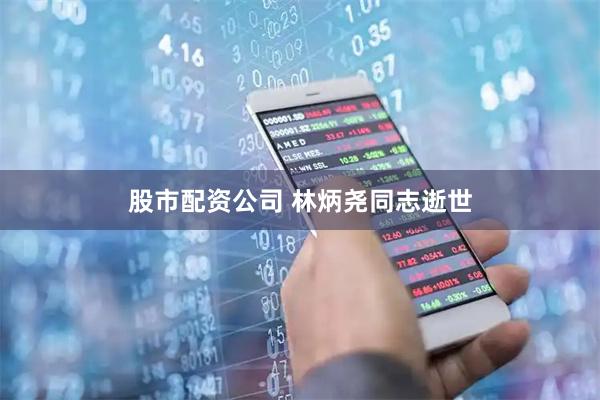 股市配资公司 林炳尧同志逝世