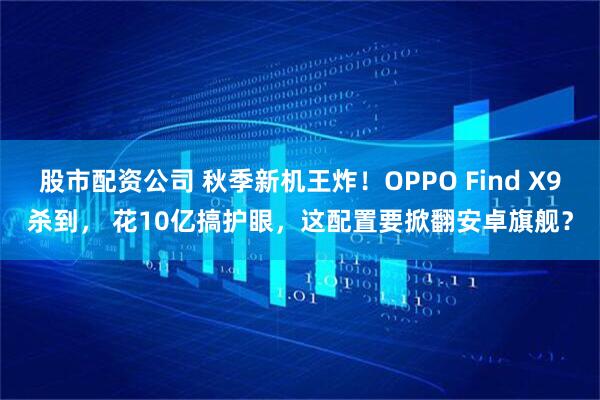 股市配资公司 秋季新机王炸！OPPO Find X9杀到， 花10亿搞护眼，这配置要掀翻安卓旗舰？