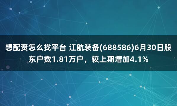 想配资怎么找平台 江航装备(688586)6月30日股东户数1.81万户，较上期增加4.1%