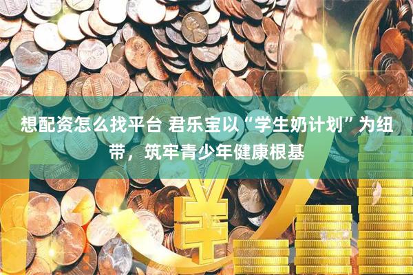 想配资怎么找平台 君乐宝以“学生奶计划”为纽带,筑牢青少年健康根基