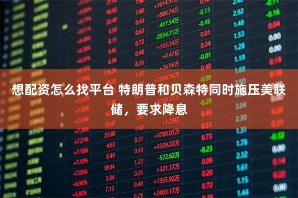 想配资怎么找平台 特朗普和贝森特同时施压美联储，要求降息