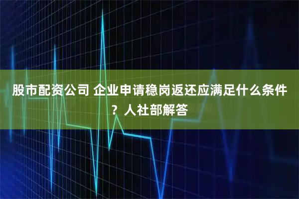 股市配资公司 企业申请稳岗返还应满足什么条件？人社部解答
