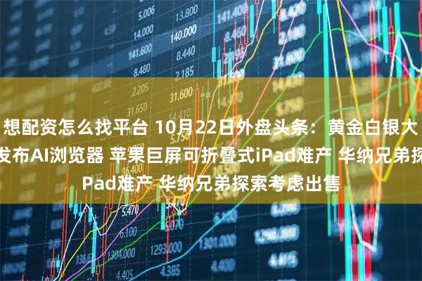 想配资怎么找平台 10月22日外盘头条：黄金白银大跌 OpenAI发布AI浏览器 苹果巨屏可折叠式iPad难产 华纳兄弟探索考虑出售