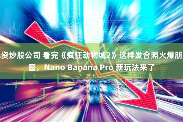 配资炒股公司 看完《疯狂动物城2》这样发合照火爆朋友圈，Nano Banana Pro 新玩法来了