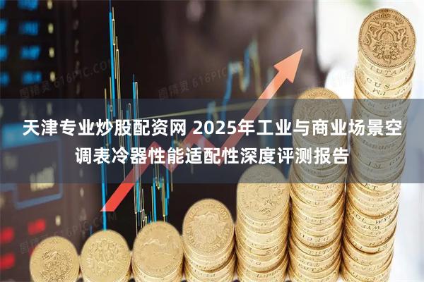 天津专业炒股配资网 2025年工业与商业场景空调表冷器性能适配性深度评测报告