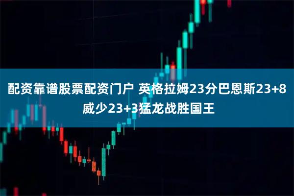 配资靠谱股票配资门户 英格拉姆23分巴恩斯23+8 威少23+3猛龙战胜国王