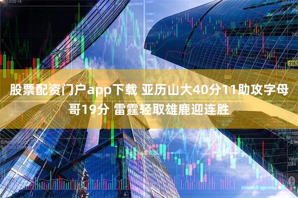 股票配资门户app下载 亚历山大40分11助攻字母哥19分 雷霆轻取雄鹿迎连胜