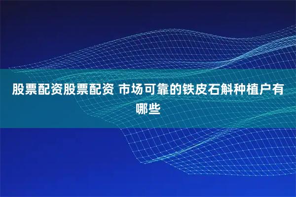 股票配资股票配资 市场可靠的铁皮石斛种植户有哪些