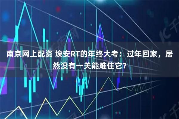 南京网上配资 埃安RT的年终大考：过年回家，居然没有一关能难住它？