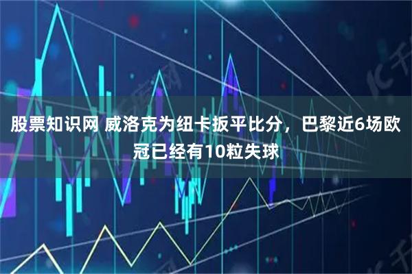 股票知识网 威洛克为纽卡扳平比分，巴黎近6场欧冠已经有10粒失球