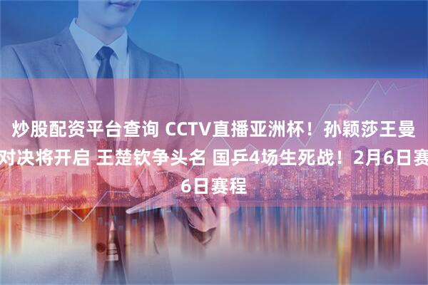 炒股配资平台查询 CCTV直播亚洲杯！孙颖莎王曼昱对决将开启 王楚钦争头名 国乒4场生死战！2月6日赛程