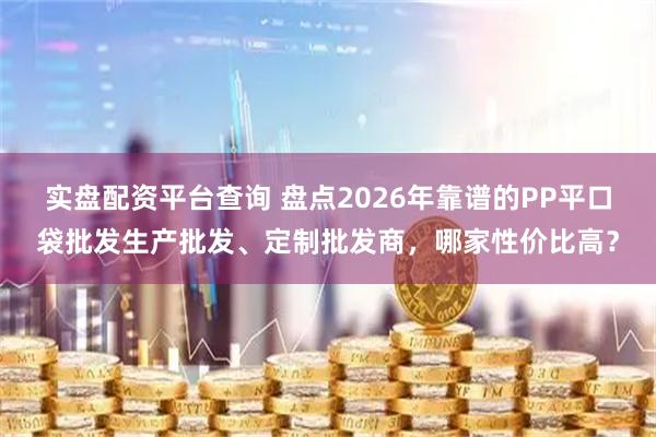 实盘配资平台查询 盘点2026年靠谱的PP平口袋批发生产批发、定制批发商，哪家性价比高？