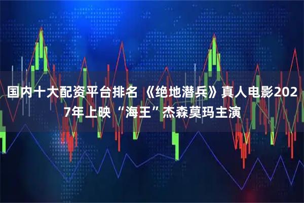 国内十大配资平台排名 《绝地潜兵》真人电影2027年上映 “海王”杰森莫玛主演