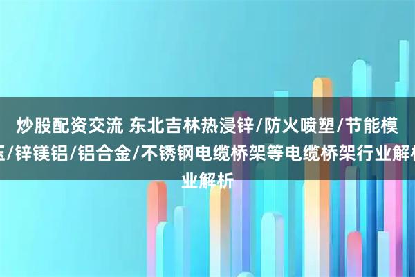 炒股配资交流 东北吉林热浸锌/防火喷塑/节能模压/锌镁铝/铝合金/不锈钢电缆桥架等电缆桥架行业解析