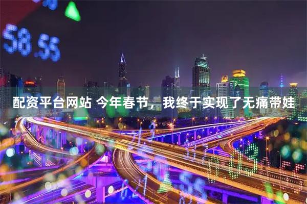 配资平台网站 今年春节，我终于实现了无痛带娃