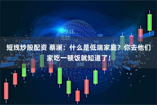 短线炒股配资 蔡澜：什么是低端家庭？你去他们家吃一顿饭就知道了！