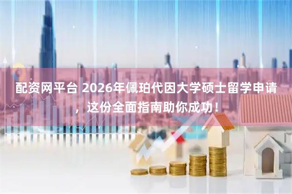 配资网平台 2026年佩珀代因大学硕士留学申请，这份全面指南助你成功！