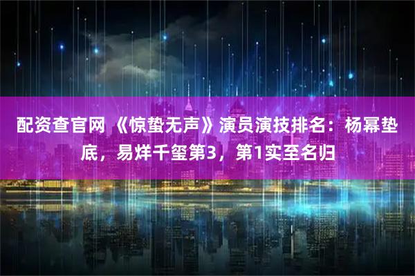 配资查官网 《惊蛰无声》演员演技排名：杨幂垫底，易烊千玺第3，第1实至名归