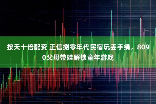 按天十倍配资 正信捌零年代民宿玩丢手绢，8090父母带娃解锁童年游戏