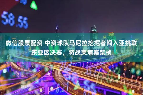 微信股票配资 中资球队马尼拉挖掘者闯入亚挑联东亚区决赛，将战柬埔寨柴桢