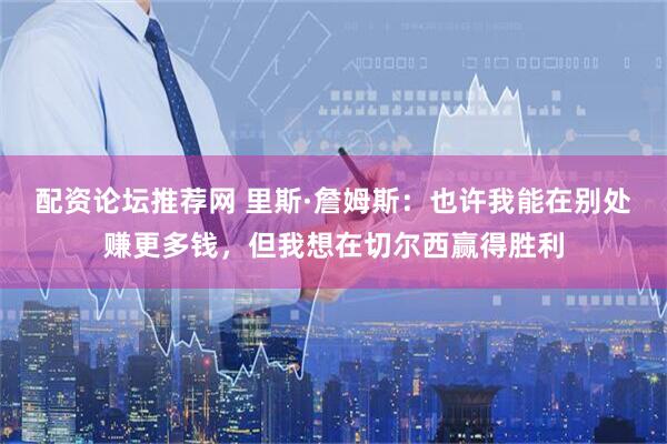 配资论坛推荐网 里斯·詹姆斯：也许我能在别处赚更多钱，但我想在切尔西赢得胜利