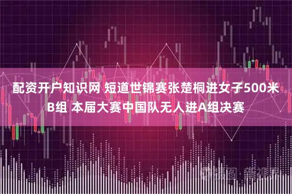 配资开户知识网 短道世锦赛张楚桐进女子500米B组 本届大赛中国队无人进A组决赛