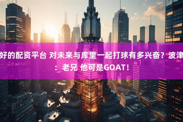 好的配资平台 对未来与库里一起打球有多兴奋？波津：老兄 他可是GOAT！