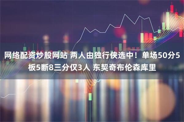 网络配资炒股网站 两人由独行侠选中！单场50分5板5断8三分仅3人 东契奇布伦森库里