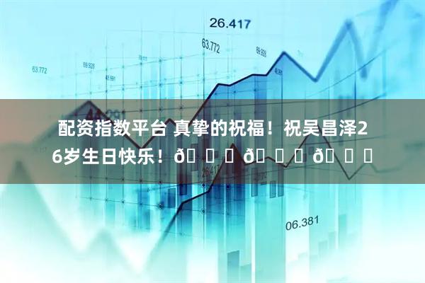 配资指数平台 真挚的祝福！祝吴昌泽26岁生日快乐！🎂🎂🎂
