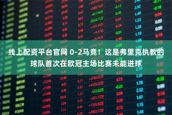 线上配资平台官网 0-2马竞！这是弗里克执教的球队首次在欧冠主场比赛未能进球
