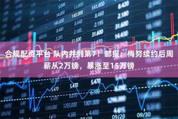 合规配资平台 队内并列第7！邮报：梅努续约后周薪从2万镑，暴涨至15万镑