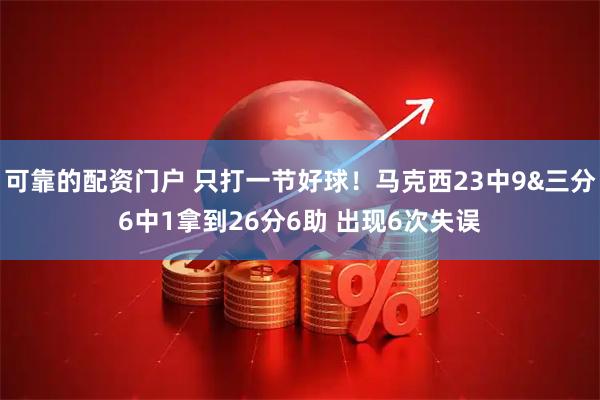 可靠的配资门户 只打一节好球！马克西23中9&三分6中1拿到26分6助 出现6次失误