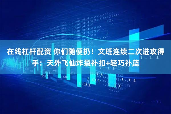 在线杠杆配资 你们随便扔！文班连续二次进攻得手：天外飞仙炸裂补扣+轻巧补篮