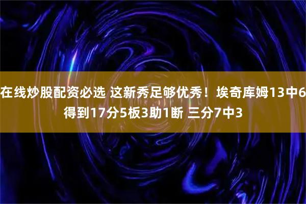 在线炒股配资必选 这新秀足够优秀！埃奇库姆13中6得到17分5板3助1断 三分7中3