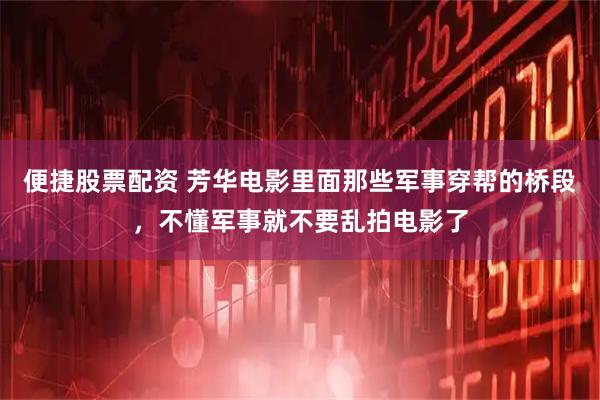 便捷股票配资 芳华电影里面那些军事穿帮的桥段，不懂军事就不要乱拍电影了