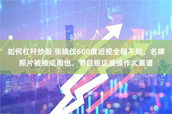 如何杠杆炒股 张婧仪600度近视全程不知，名牌照片被换成周也，节目组这波操作太离谱